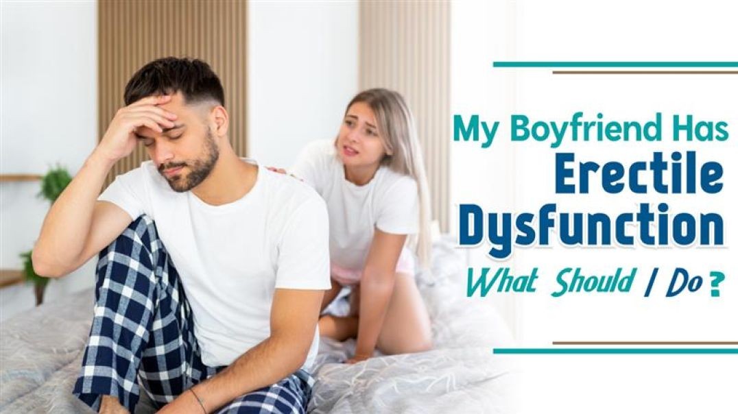 My Boyfriend Has Erectile Dysfunction What Should I Do